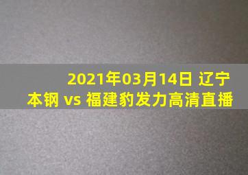 2021年03月14日 辽宁本钢 vs 福建豹发力高清直播